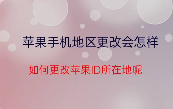 苹果手机地区更改会怎样 如何更改苹果ID所在地呢？